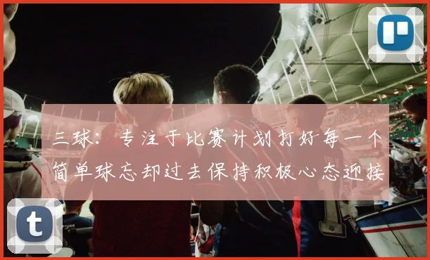 三球：专注于比赛计划打好每一个简单球忘却过去保持积极心态迎接下一回合