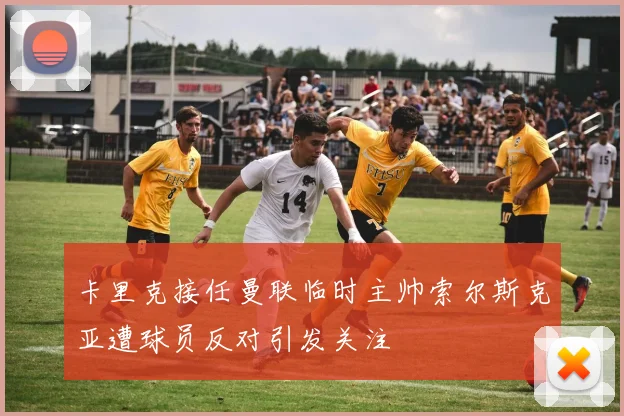 卡里克接任曼联临时主帅索尔斯克亚遭球员反对引发关注