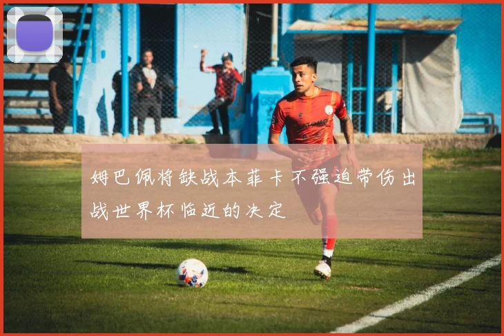 姆巴佩将缺战本菲卡不强迫带伤出战世界杯临近的决定