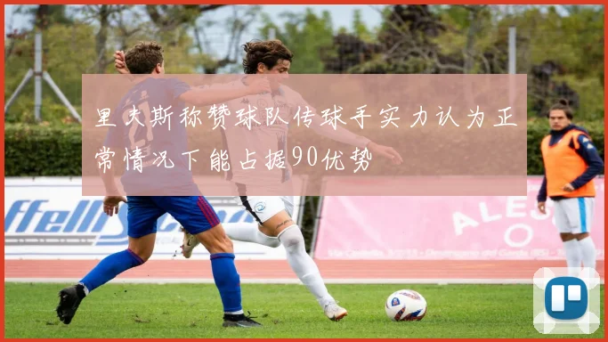 里夫斯称赞球队传球手实力认为正常情况下能占据90优势