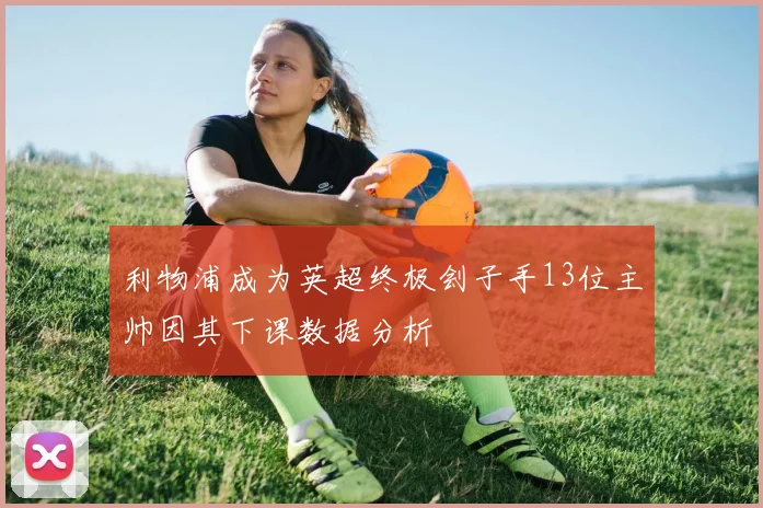 利物浦成为英超终极刽子手13位主帅因其下课数据分析