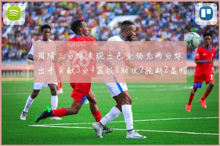 周琦三分球表现出色全场无两分球出手贡献3分4篮板1助攻2抢断2盖帽