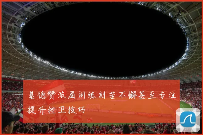 基德赞浓眉训练刻苦不懈甚至专注提升控卫技巧
