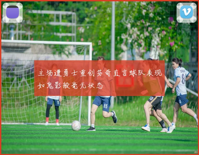 主场遭勇士重创芬奇直言球队表现如鬼影般毫无状态