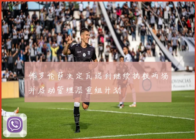 佛罗伦萨决定瓦诺利继续执教两场并启动管理层重组计划