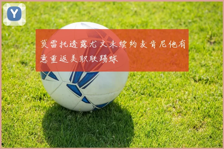 莫雷托透露尤文未续约麦肯尼他有意重返美职联踢球