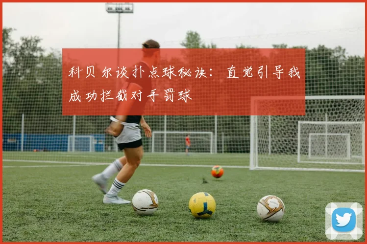 科贝尔谈扑点球秘诀：直觉引导我成功拦截对手罚球
