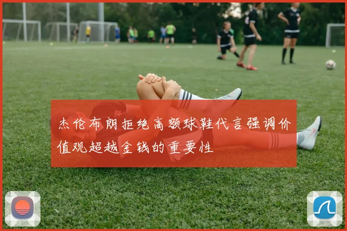 杰伦布朗拒绝高额球鞋代言强调价值观超越金钱的重要性