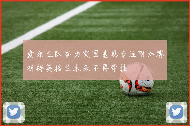 爱尔兰队奋力突围基恩专注附加赛祈祷英格兰未来不再牵挂