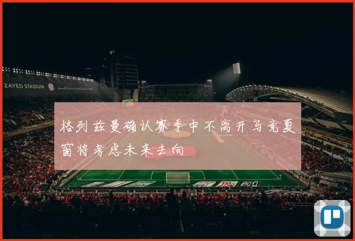 格列兹曼确认赛季中不离开马竞夏窗将考虑未来去向