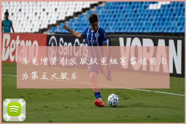 马竞增资引发股权重组塞雷佐将沦为第五大股东